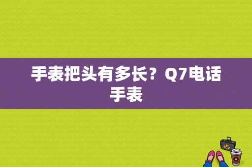 手表把头有多长？Q7电话手表