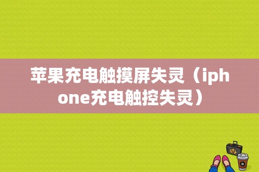 苹果充电触摸屏失灵（iphone充电触控失灵）