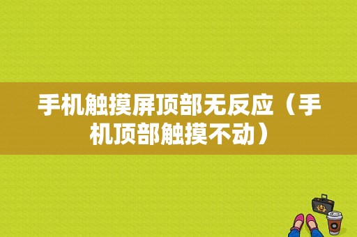 手机触摸屏顶部无反应（手机顶部触摸不动）