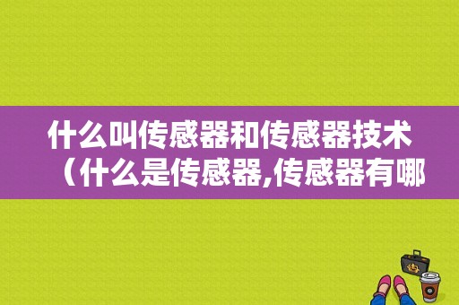 什么叫传感器和传感器技术（什么是传感器,传感器有哪些特点）