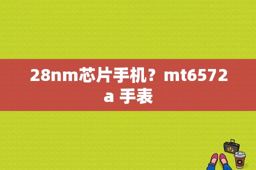 28nm芯片手机？mt6572a 手表