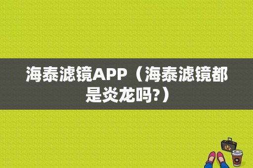 海泰滤镜APP（海泰滤镜都是炎龙吗?）