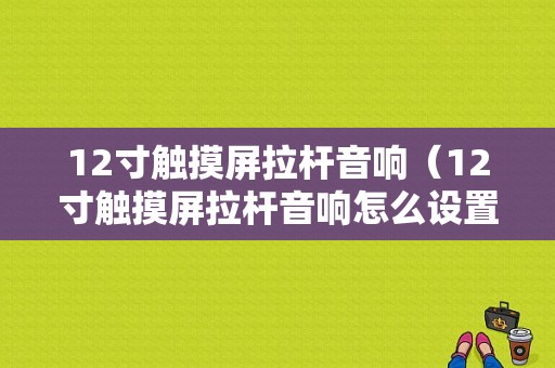 12寸触摸屏拉杆音响（12寸触摸屏拉杆音响怎么设置）