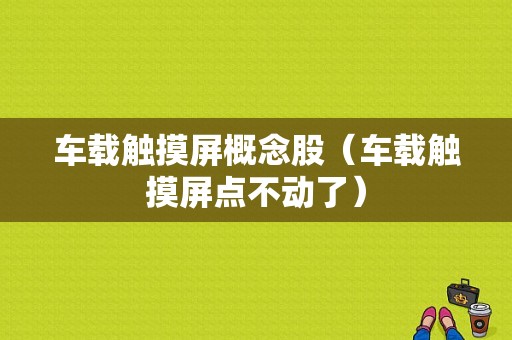 车载触摸屏概念股（车载触摸屏点不动了）