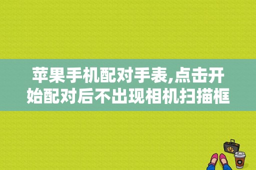 苹果手机配对手表,点击开始配对后不出现相机扫描框怎么回事？苹果手表2.0