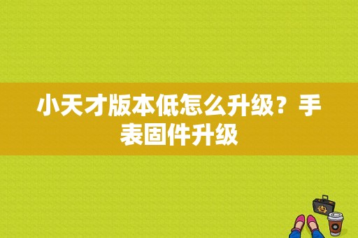 小天才版本低怎么升级？手表固件升级