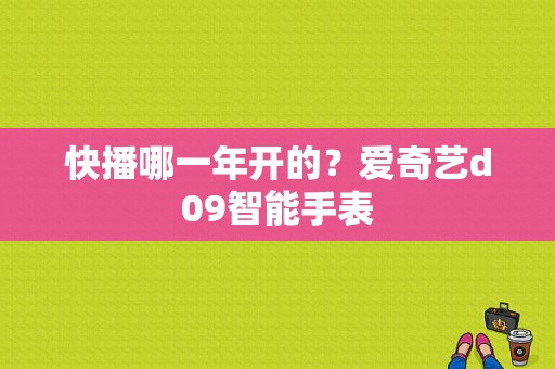 快播哪一年开的？爱奇艺d09智能手表