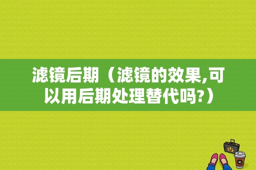 滤镜后期（滤镜的效果,可以用后期处理替代吗?）