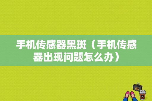 手机传感器黑斑（手机传感器出现问题怎么办）