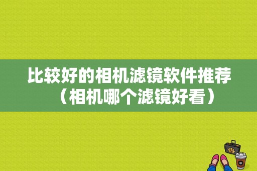 比较好的相机滤镜软件推荐（相机哪个滤镜好看）