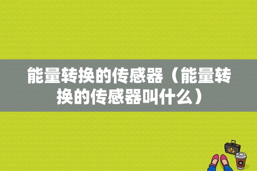 能量转换的传感器（能量转换的传感器叫什么）