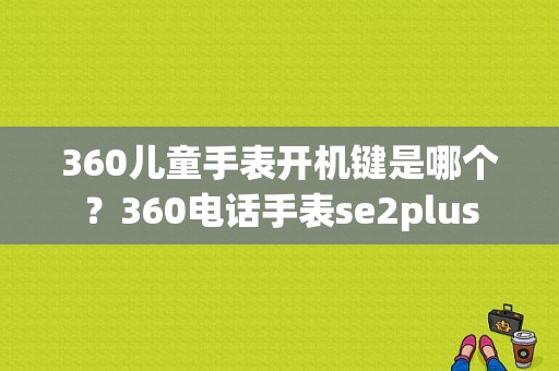 360儿童手表开机键是哪个？360电话手表se2plus