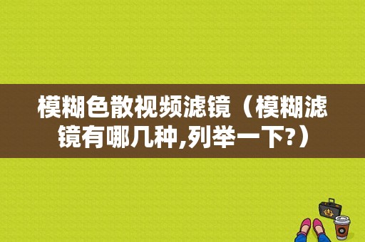 模糊色散视频滤镜（模糊滤镜有哪几种,列举一下?）