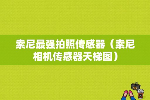 索尼最强拍照传感器（索尼相机传感器天梯图）