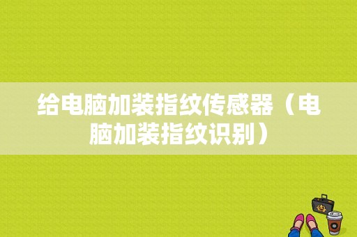 给电脑加装指纹传感器（电脑加装指纹识别）