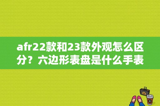 afr22款和23款外观怎么区分？六边形表盘是什么手表