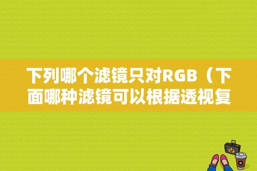 下列哪个滤镜只对RGB（下面哪种滤镜可以根据透视复制物体或改变物体的位置?）