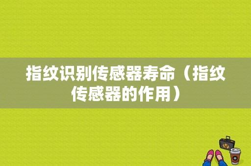 指纹识别传感器寿命（指纹传感器的作用）