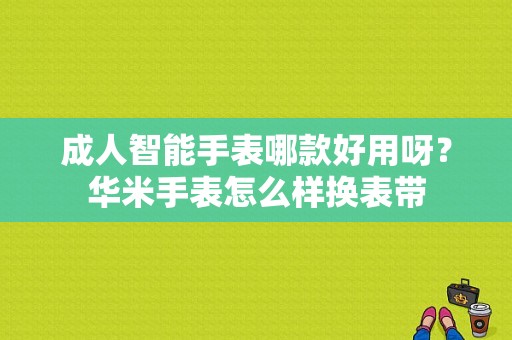 成人智能手表哪款好用呀？华米手表怎么样换表带