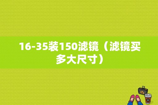 16-35装150滤镜（滤镜买多大尺寸）