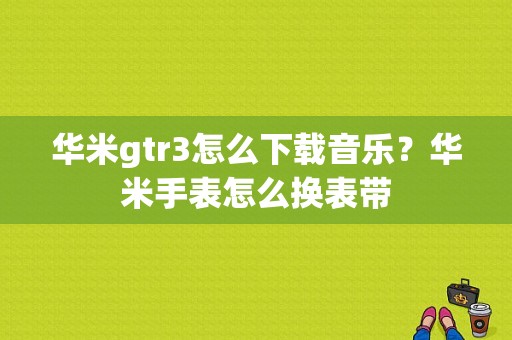 华米gtr3怎么下载音乐？华米手表怎么换表带