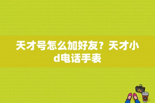 天才号怎么加好友？天才小d电话手表