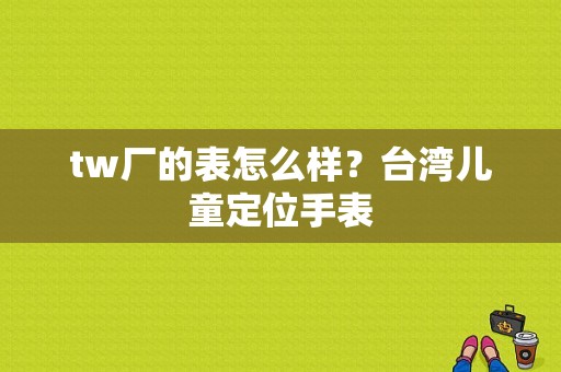 tw厂的表怎么样？台湾儿童定位手表