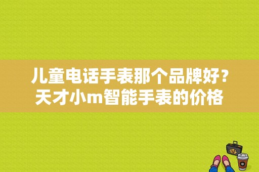 儿童电话手表那个品牌好？天才小m智能手表的价格