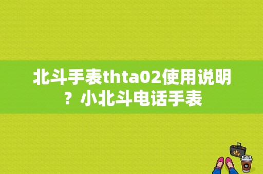 北斗手表thta02使用说明？小北斗电话手表