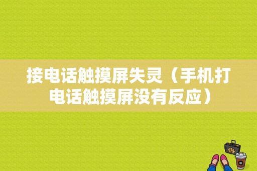 接电话触摸屏失灵（手机打电话触摸屏没有反应）