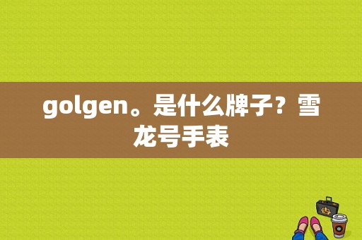 golgen。是什么牌子？雪龙号手表