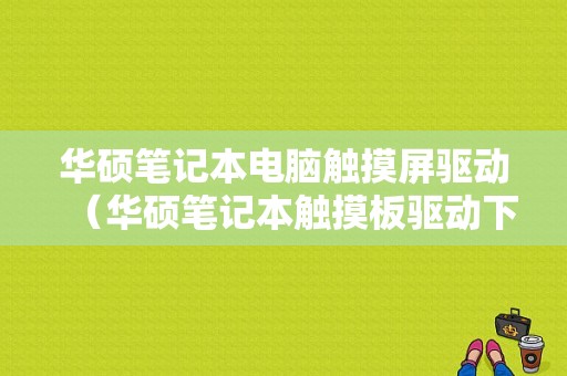 华硕笔记本电脑触摸屏驱动（华硕笔记本触摸板驱动下载）