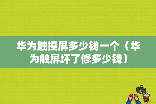 华为触摸屏多少钱一个（华为触屏坏了修多少钱）