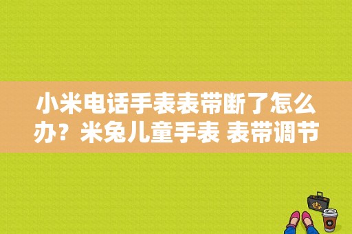 小米电话手表表带断了怎么办？米兔儿童手表 表带调节