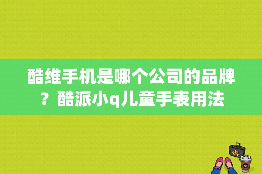 酷维手机是哪个公司的品牌？酷派小q儿童手表用法