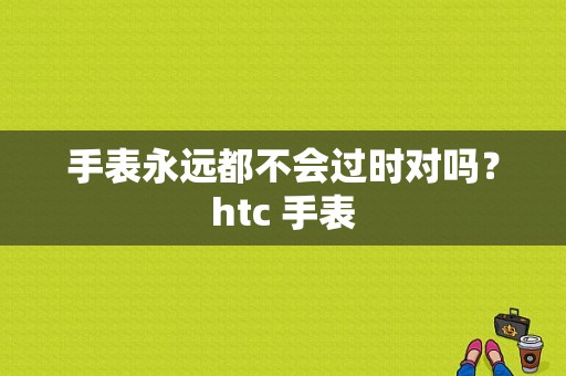 手表永远都不会过时对吗？htc 手表