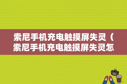 索尼手机充电触摸屏失灵（索尼手机充电触摸屏失灵怎么办）