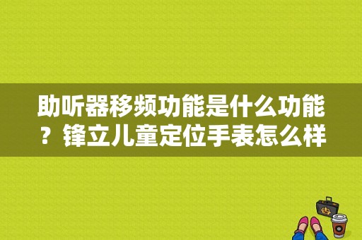 助听器移频功能是什么功能？锋立儿童定位手表怎么样