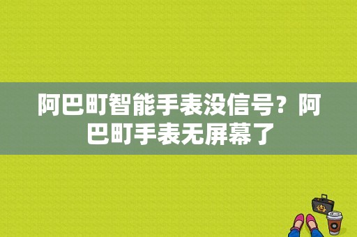 阿巴町智能手表没信号？阿巴町手表无屏幕了