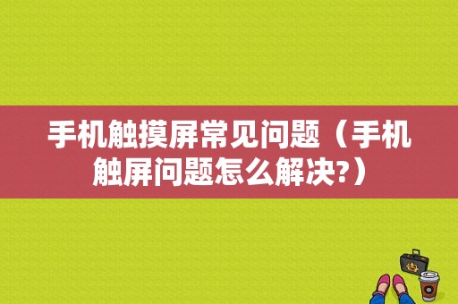 手机触摸屏常见问题（手机触屏问题怎么解决?）