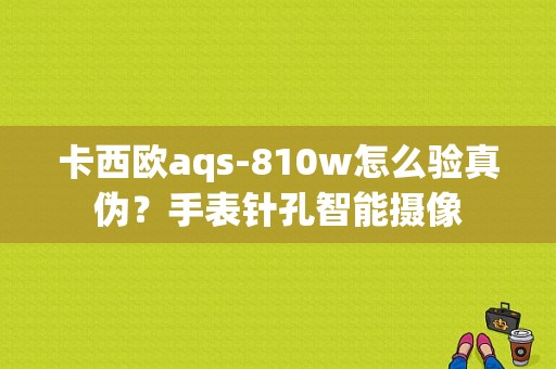 卡西欧aqs-810w怎么验真伪？手表针孔智能摄像