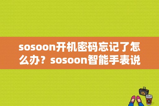 sosoon开机密码忘记了怎么办？sosoon智能手表说明书