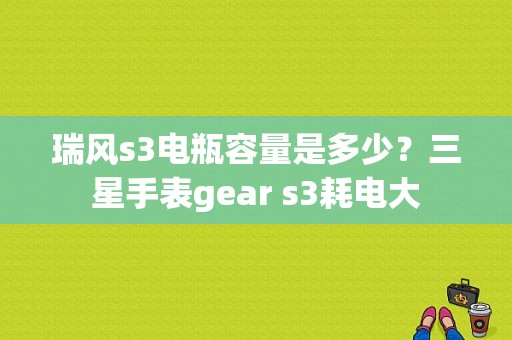 瑞风s3电瓶容量是多少？三星手表gear s3耗电大